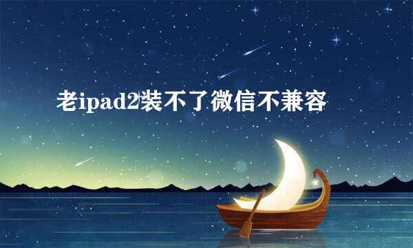 老ipad2装不了微信不兼容