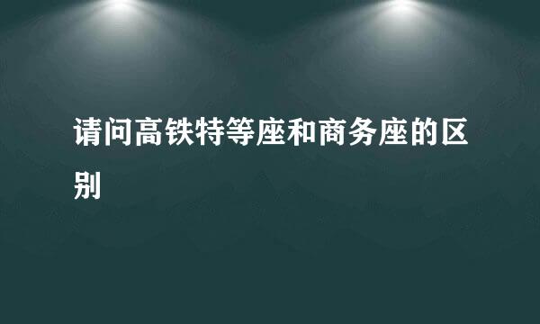 请问高铁特等座和商务座的区别