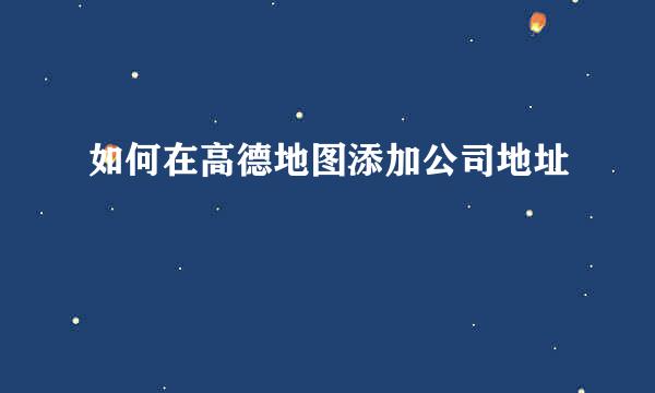 如何在高德地图添加公司地址