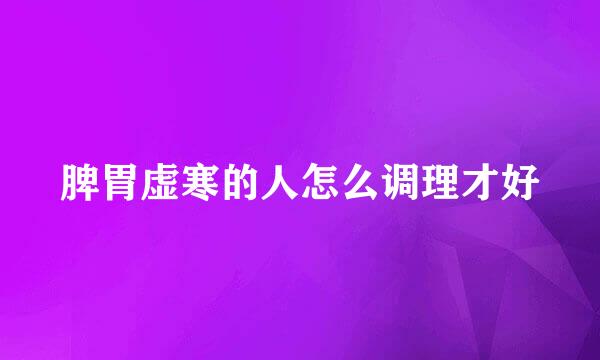 脾胃虚寒的人怎么调理才好