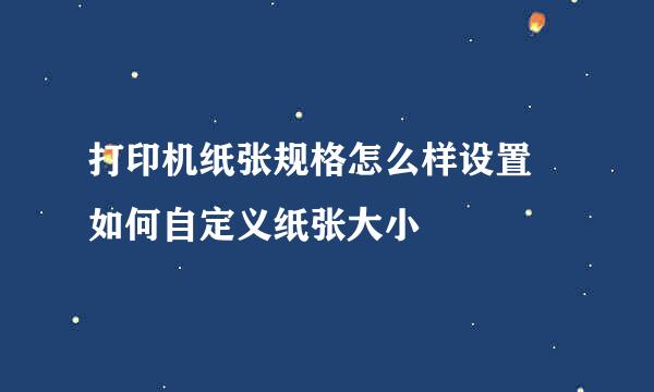 打印机纸张规格怎么样设置 如何自定义纸张大小