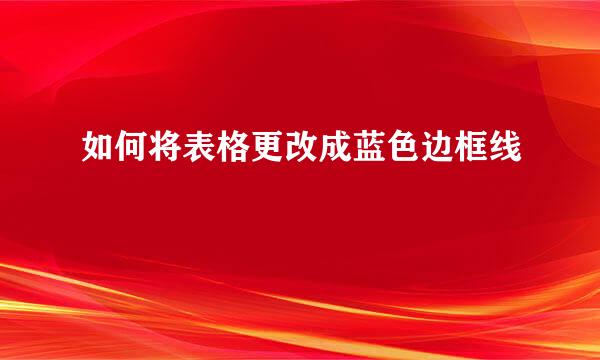 如何将表格更改成蓝色边框线
