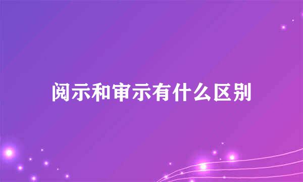 阅示和审示有什么区别