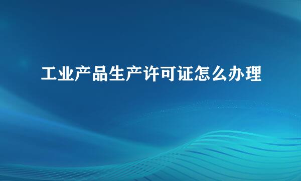 工业产品生产许可证怎么办理