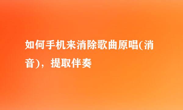 如何手机来消除歌曲原唱(消音)，提取伴奏