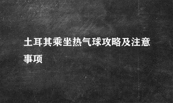 土耳其乘坐热气球攻略及注意事项