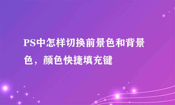 PS中怎样切换前景色和背景色，颜色快捷填充键