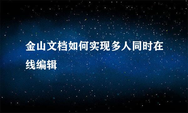 金山文档如何实现多人同时在线编辑