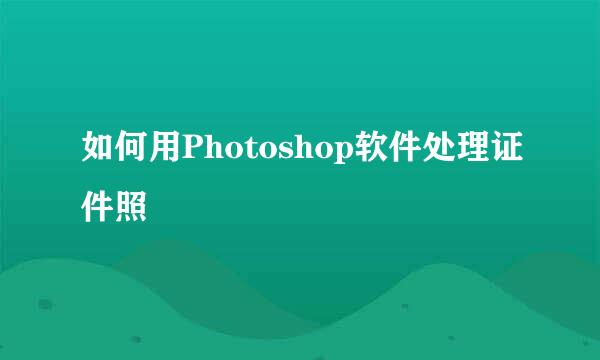 如何用Photoshop软件处理证件照