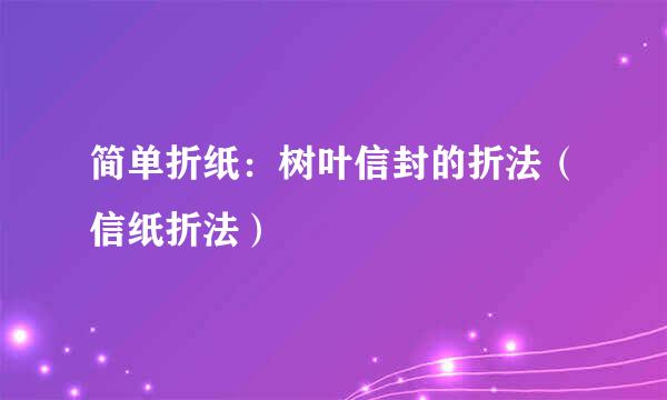 简单折纸：树叶信封的折法（信纸折法）