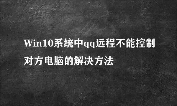 Win10系统中qq远程不能控制对方电脑的解决方法