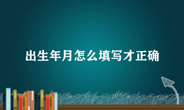 出生年月怎么填写才正确