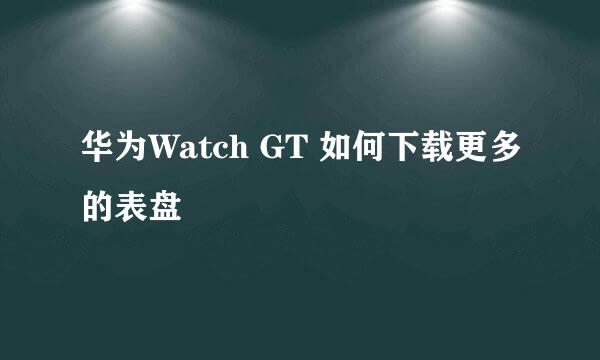 华为Watch GT 如何下载更多的表盘