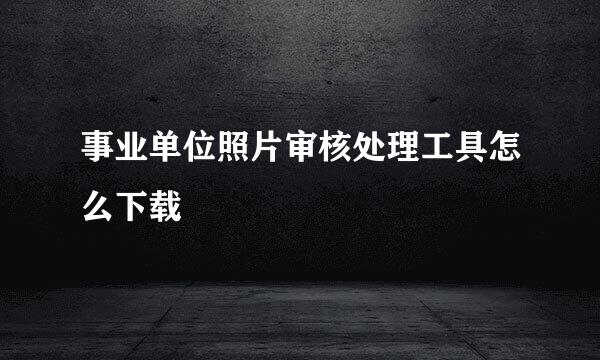 事业单位照片审核处理工具怎么下载