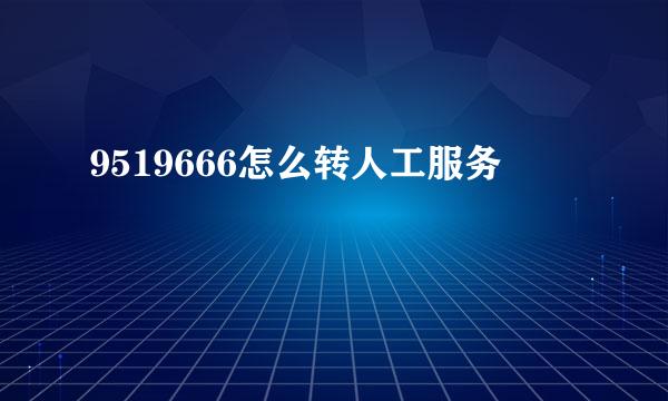 9519666怎么转人工服务