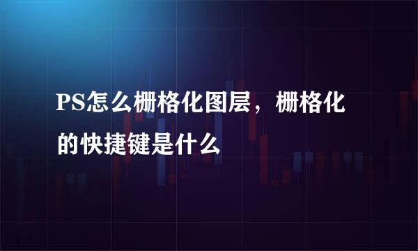 PS怎么栅格化图层，栅格化的快捷键是什么