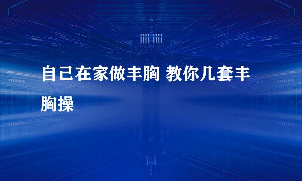 自己在家做丰胸 教你几套丰胸操