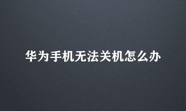 华为手机无法关机怎么办