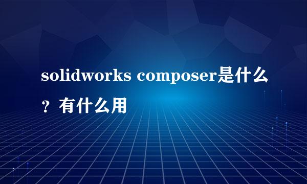 solidworks composer是什么？有什么用