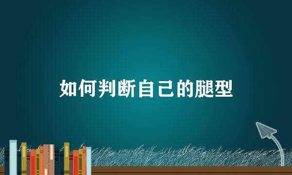 如何判断自己的腿型
