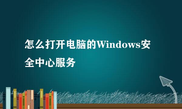 怎么打开电脑的Windows安全中心服务