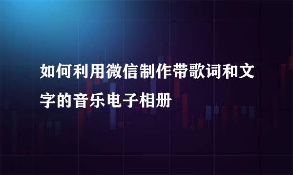 如何利用微信制作带歌词和文字的音乐电子相册