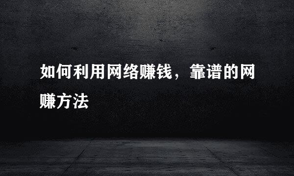 如何利用网络赚钱，靠谱的网赚方法