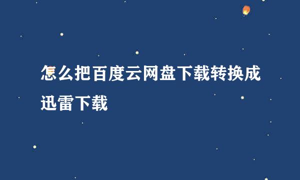 怎么把百度云网盘下载转换成迅雷下载