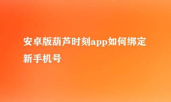 安卓版葫芦时刻app如何绑定新手机号