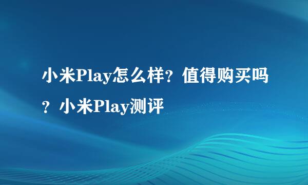 小米Play怎么样？值得购买吗？小米Play测评