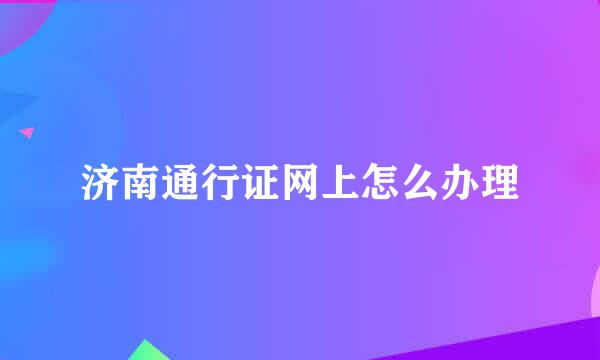 济南通行证网上怎么办理
