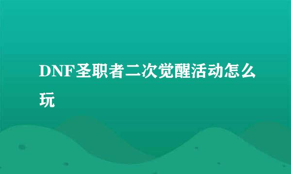 DNF圣职者二次觉醒活动怎么玩