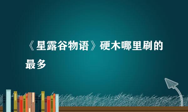 《星露谷物语》硬木哪里刷的最多