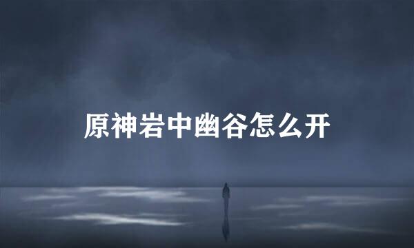 原神岩中幽谷怎么开