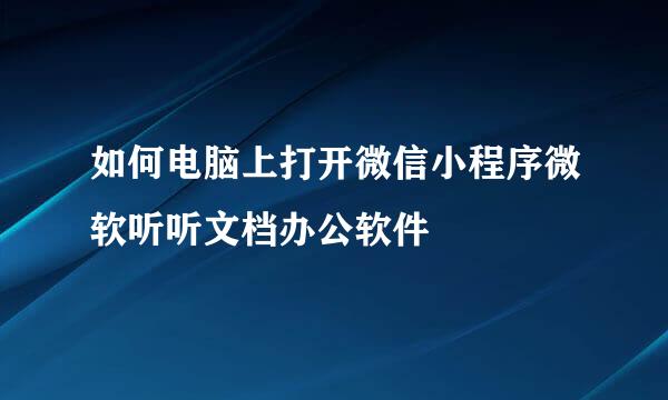 如何电脑上打开微信小程序微软听听文档办公软件