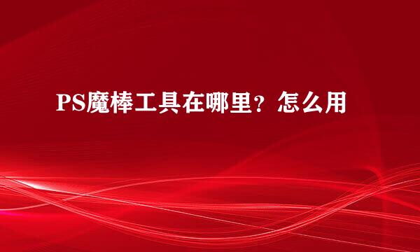 PS魔棒工具在哪里？怎么用