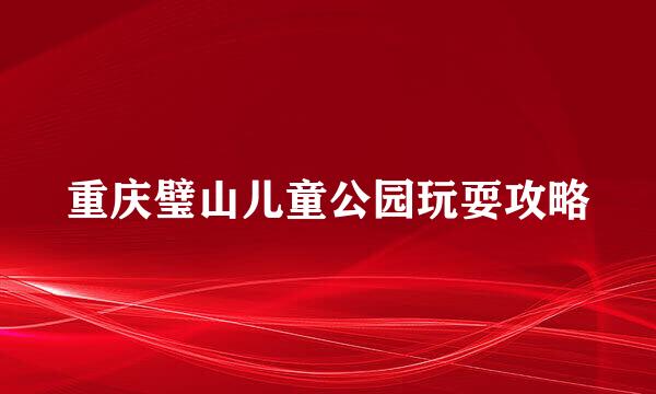 重庆璧山儿童公园玩耍攻略