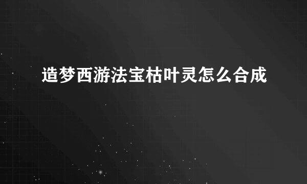 造梦西游法宝枯叶灵怎么合成