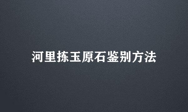 河里拣玉原石鉴别方法