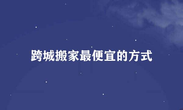 跨城搬家最便宜的方式