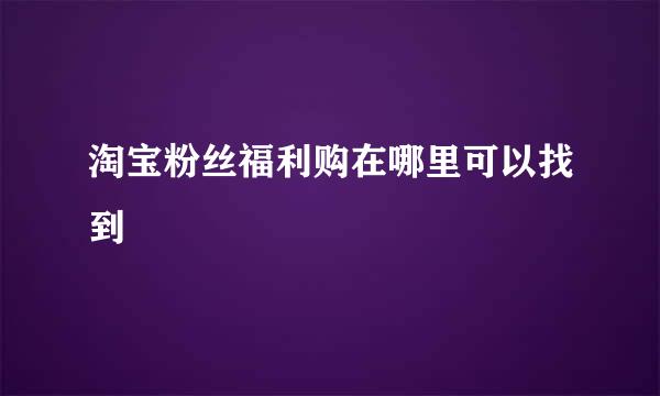 淘宝粉丝福利购在哪里可以找到