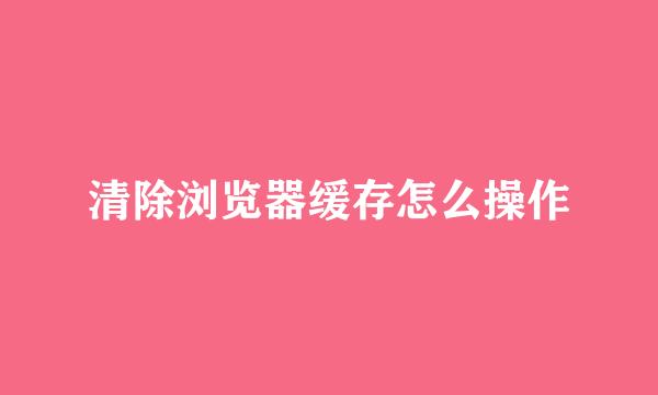 清除浏览器缓存怎么操作