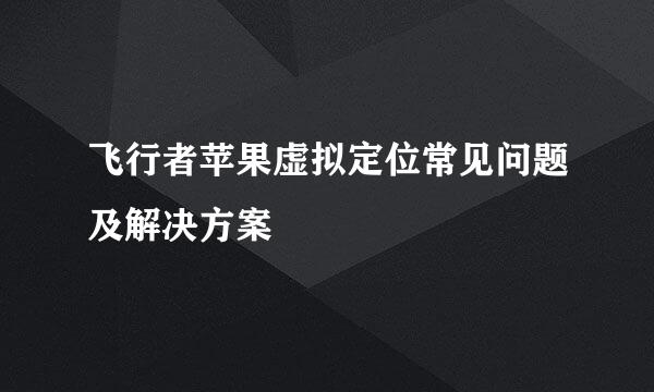 飞行者苹果虚拟定位常见问题及解决方案