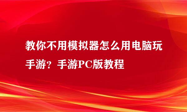 教你不用模拟器怎么用电脑玩手游？手游PC版教程