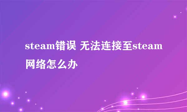 steam错误 无法连接至steam网络怎么办