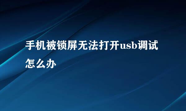 手机被锁屏无法打开usb调试怎么办