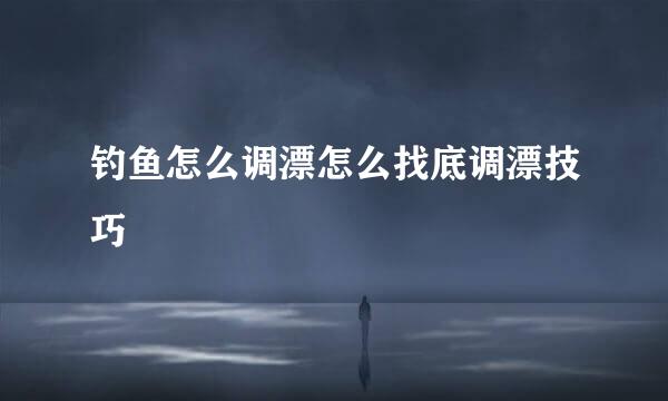 钓鱼怎么调漂怎么找底调漂技巧