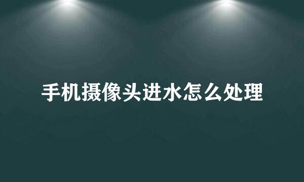 手机摄像头进水怎么处理
