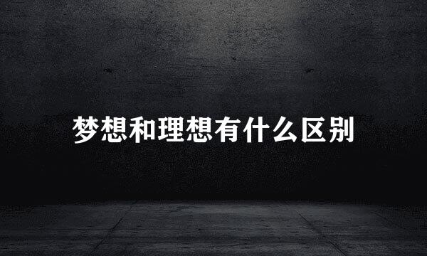 梦想和理想有什么区别