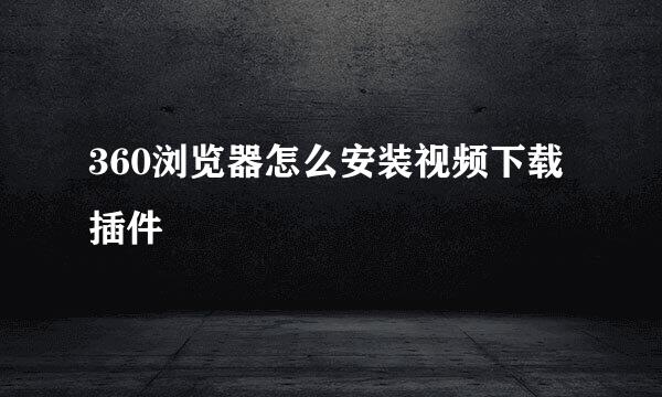 360浏览器怎么安装视频下载插件